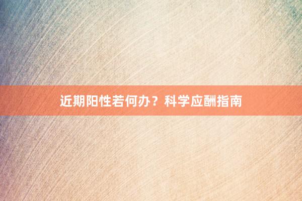 近期阳性若何办？科学应酬指南