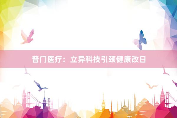 普门医疗:立异科技引颈健康改日