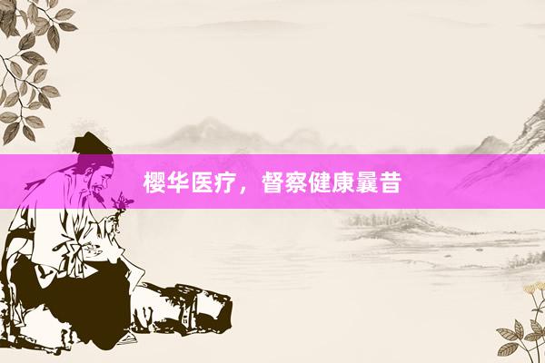 樱华医疗，督察健康曩昔